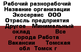 Рабочий-разнорабочий › Название организации ­ Экосервис, ООО › Отрасль предприятия ­ Другое › Минимальный оклад ­ 12 000 - Все города Работа » Вакансии   . Томская обл.,Томск г.